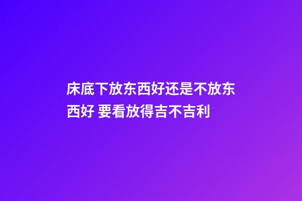床底下放东西好还是不放东西好 要看放得吉不吉利